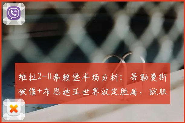维拉2-0弗赖堡半场分析：蒂勒曼斯破僵+布恩迪亚世界波定胜局，欧联关键战技术统计与进球回放