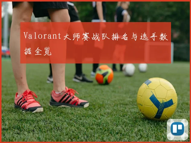 Valorant大师赛战队排名与选手数据全览