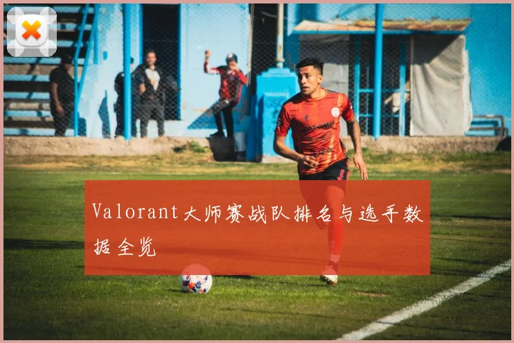 Valorant大师赛战队排名与选手数据全览