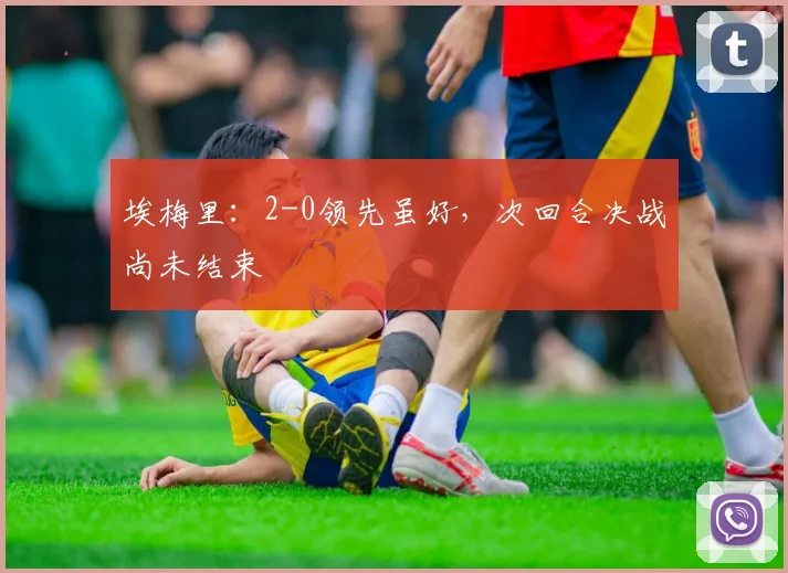 埃梅里：2-0领先虽好，次回合决战尚未结束