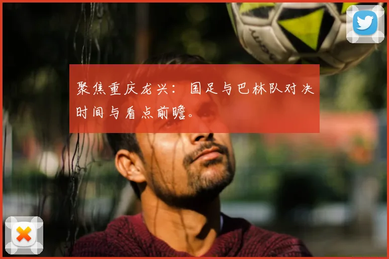 聚焦重庆龙兴:国足与巴林队对决时间与看点前瞻。