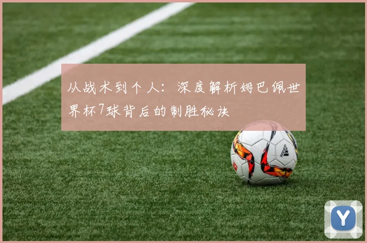 从战术到个人：深度解析姆巴佩世界杯7球背后的制胜秘诀