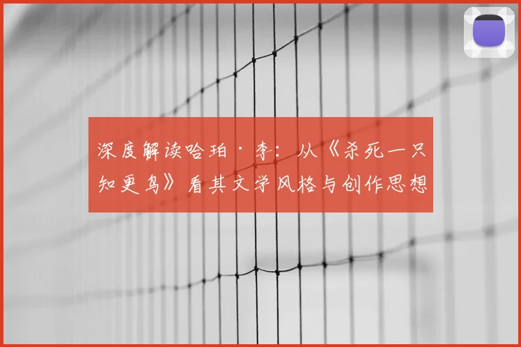 深度解读哈珀·李：从《杀死一只知更鸟》看其文学风格与创作思想