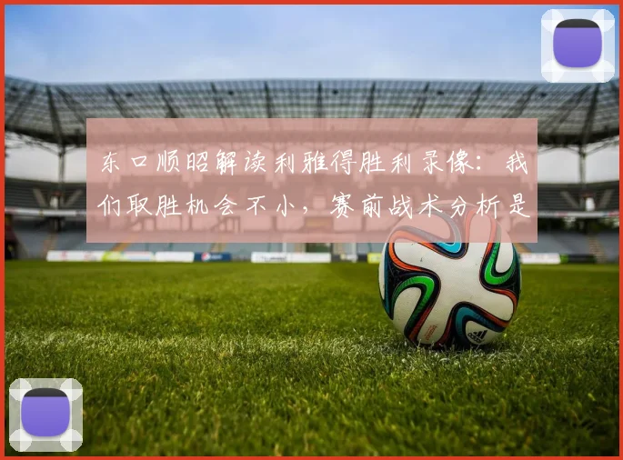 东口顺昭解读利雅得胜利录像：我们取胜机会不小，赛前战术分析是关键