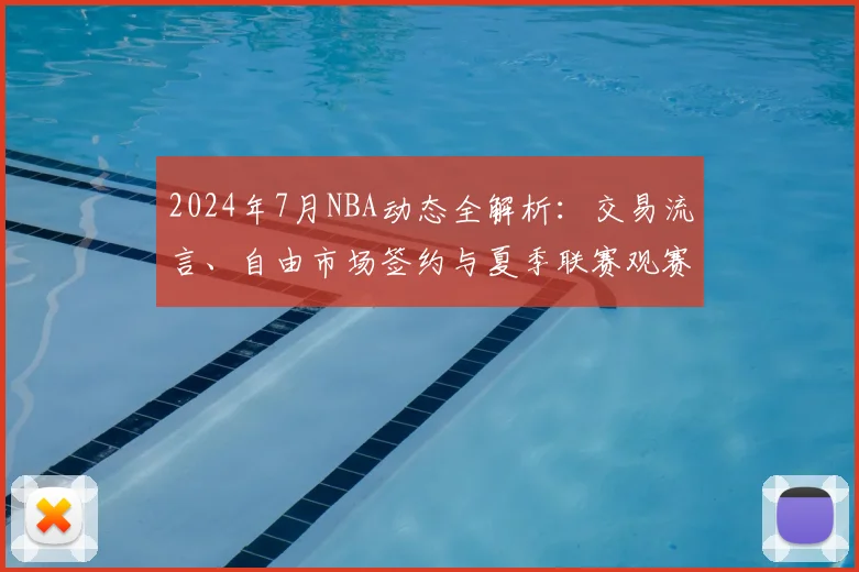 2024年7月NBA动态全解析：交易流言、自由市场签约与夏季联赛观赛指南