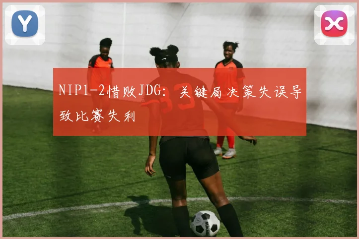 NIP1-2惜败JDG:关键局决策失误导致比赛失利