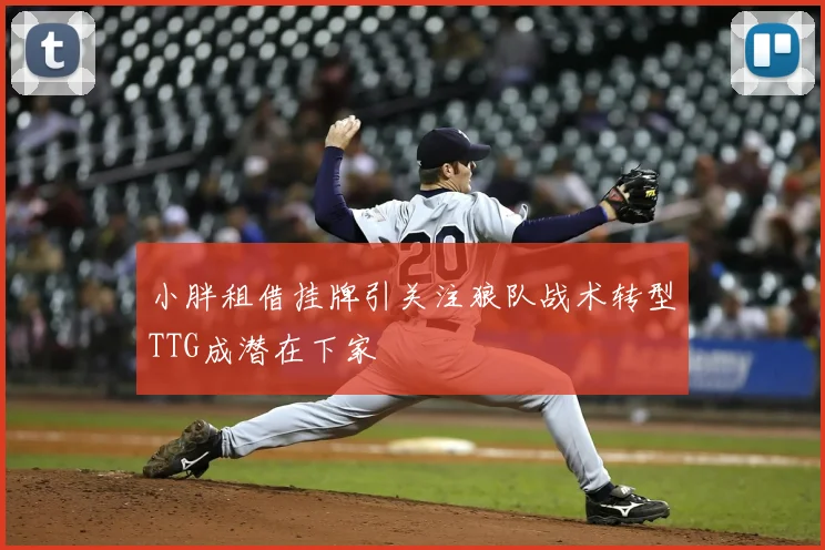 小胖租借挂牌引关注狼队战术转型TTG成潜在下家