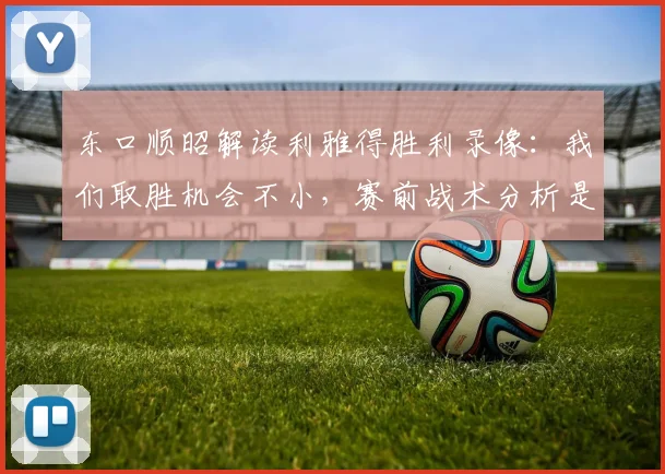 东口顺昭解读利雅得胜利录像：我们取胜机会不小，赛前战术分析是关键