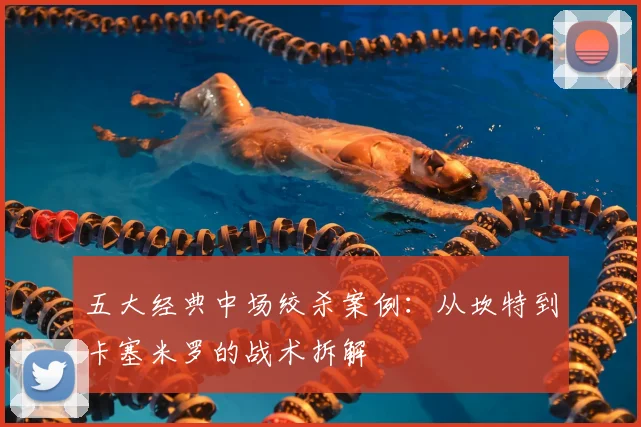 五大经典中场绞杀案例:从坎特到卡塞米罗的战术拆解
