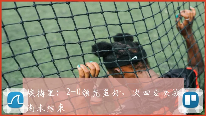 埃梅里：2-0领先虽好，次回合决战尚未结束