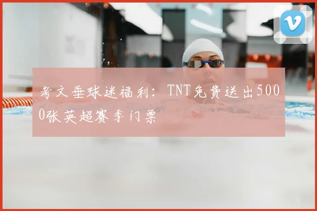 考文垂球迷福利：TNT免费送出5000张英超赛季门票