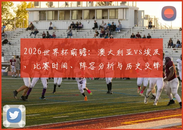 2026世界杯前瞻：澳大利亚vs埃及，比赛时间、阵容分析与历史交锋全解读