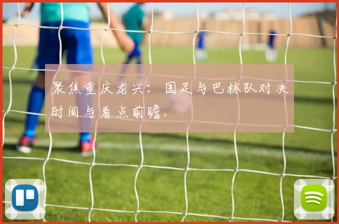 聚焦重庆龙兴:国足与巴林队对决时间与看点前瞻。