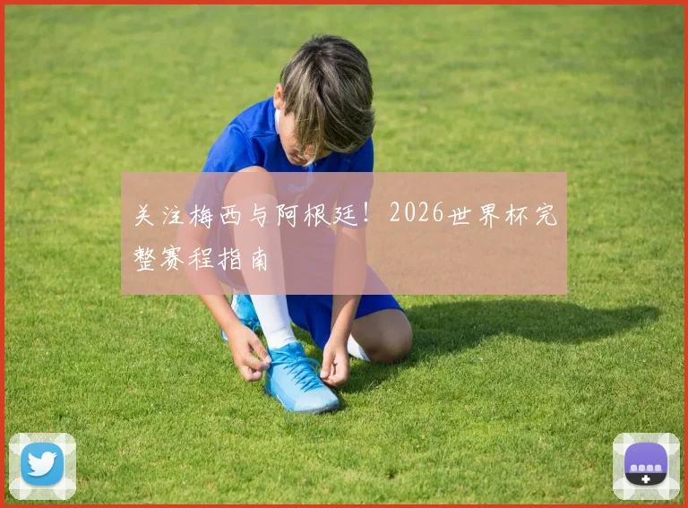 关注梅西与阿根廷!2026世界杯完整赛程指南