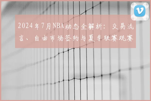 2024年7月NBA动态全解析：交易流言、自由市场签约与夏季联赛观赛指南