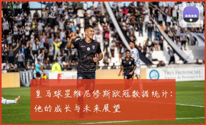 皇马球星维尼修斯欧冠数据统计:他的成长与未来展望