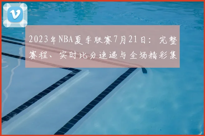 2023年NBA夏季联赛7月21日：完整赛程、实时比分速递与全场精彩集锦回顾
