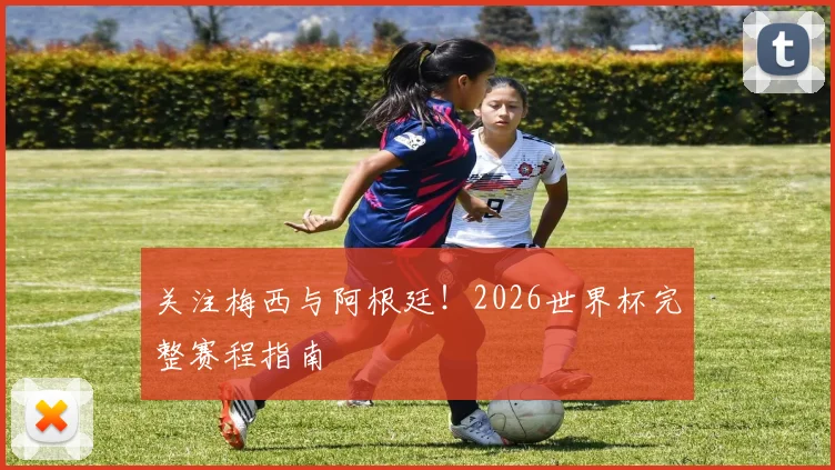 关注梅西与阿根廷!2026世界杯完整赛程指南